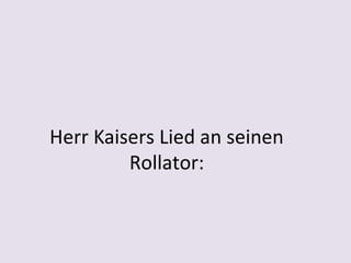 Herr Kaisers Lied an seinen 
Rollator:

 