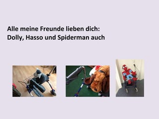 Alle meine Freunde lieben dich:
Dolly, Hasso und Spiderman auch

 