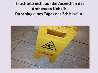 Er achtete nicht auf die Anzeichen des
drohenden Unheils.
Da schlug eines Tages das Schicksal zu

 