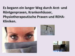 Es begann ein langer Weg durch Arzt- und
Röntgenpraxen, Krankenhäuser,
Physiotherapeutische Praxen und REHAKliniken.

 