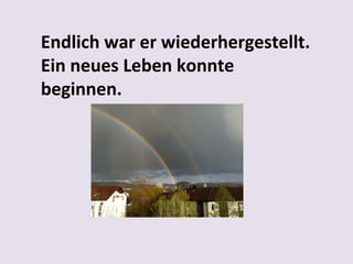 Endlich war er wiederhergestellt.
Ein neues Leben konnte
beginnen.
 

 
