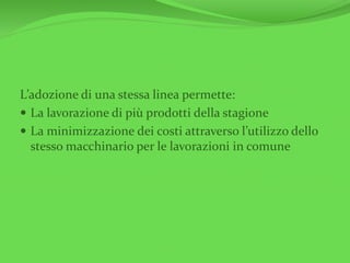 L’adozione di una stessa linea permette:
 La lavorazione di più prodotti della stagione
 La minimizzazione dei costi attraverso l’utilizzo dello
stesso macchinario per le lavorazioni in comune
 