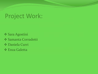Project Work:
 Sara Agostini
 Samanta Corradetti
 Daniela Curri
 Enza Galetta
 