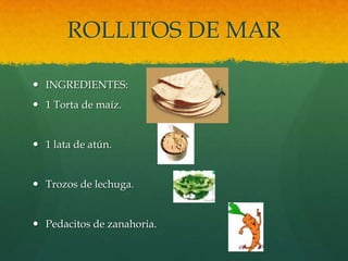 ROLLITOS DE MAR

 INGREDIENTES:
 1 Torta de maíz.


 1 lata de atún.


 Trozos de lechuga.


 Pedacitos de zanahoria.
 