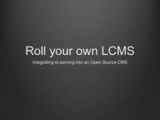 Roll your own LCMS Integrating eLearning into an Open Source CMS 
