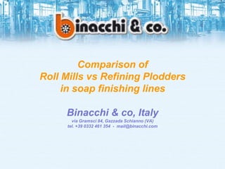 Comparison of 
Roll Mills vs Refining Plodders 
in soap finishing lines 
Binacchi & co, Italy 
via Gramsci 84, Gazzada Schianno (VA) 
tel. +39 0332 461 354 - mail@binacchi.com 
 