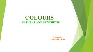 COLOURS
NATURALAND SYNTHETIC
Presented by
AARON FRANCIS
 