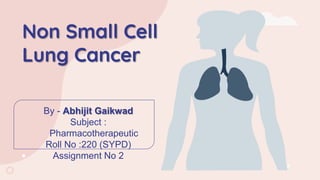 Non Small Cell
Lung Cancer
By - Abhijit Gaikwad
Subject :
Pharmacotherapeutic
Roll No :220 (SYPD)
Assignment No 2
 