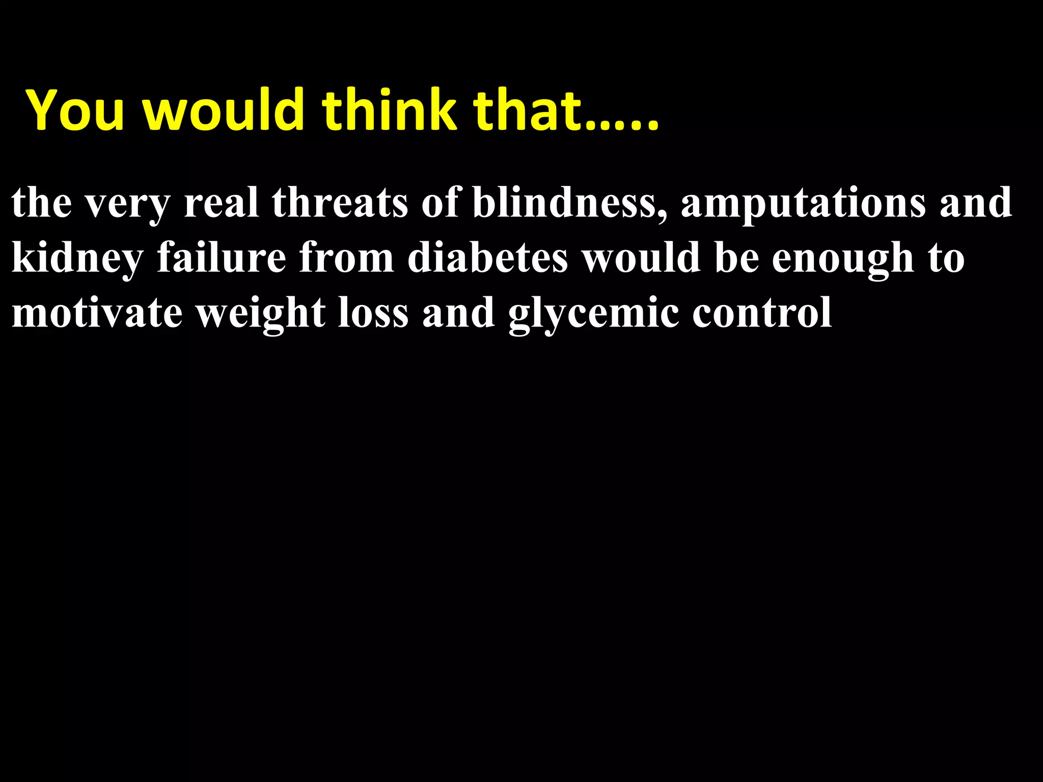  You would think that….. 
  very real threats of blindness, amputations and
the
 
kidney failure from diabetes would be enough to
motivate weight loss and glycemic control
 