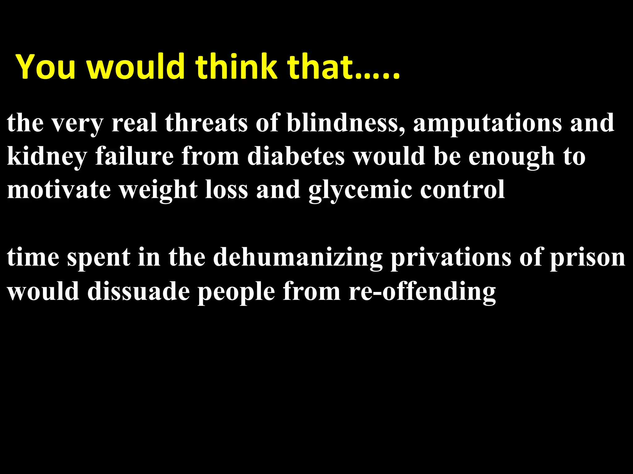  You would think that….. 
  very real threats of blindness, amputations and
the
 
kidney failure from diabetes would be enough to
motivate weight loss and glycemic control

time spent in the dehumanizing privations of prison
would dissuade people from re-offending
 
