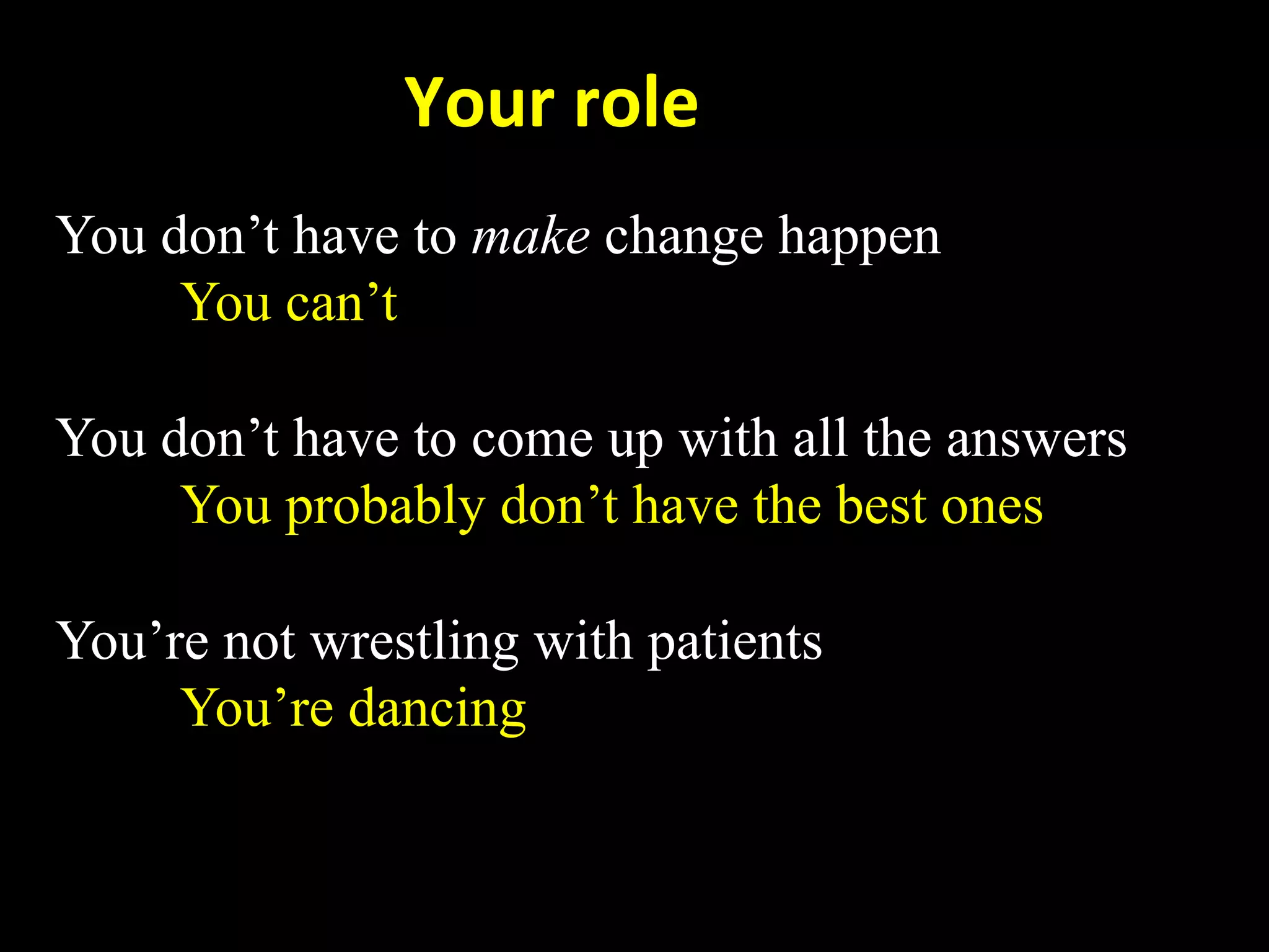       Your role 
You don’t have to make change happen
     You can’t

You don’t have to come up with all the answers
     You probably don’t have the best ones

You’re not wrestling with patients
     You’re dancing

 
 