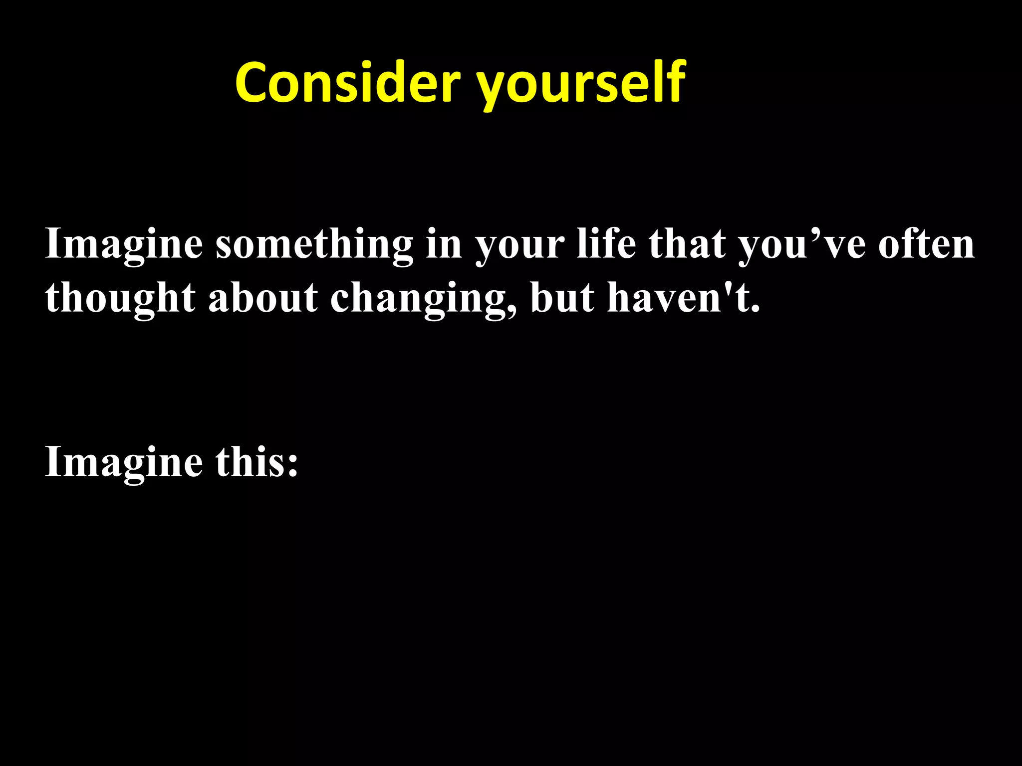         Consider yourself 

Imagine something in your life that you’ve often
thought about changing, but haven't.


Imagine this:
 
 