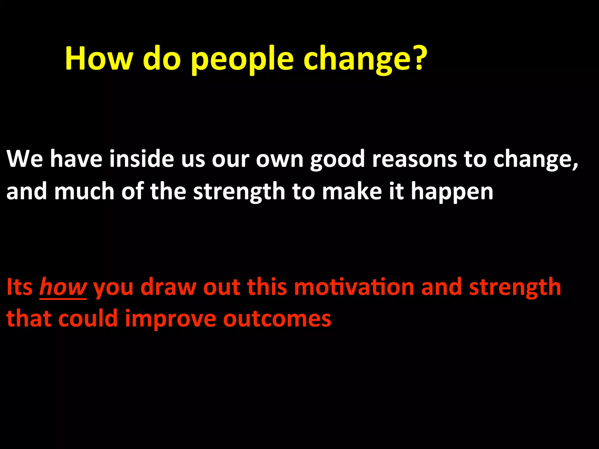        How do people change? 
 
 
We have inside us our own good reasons to change, 
and much of the strength to make it happen 
 
 
Its how you draw out this mo.va.on and strength   
that could improve outcomes 
 
 
   
 