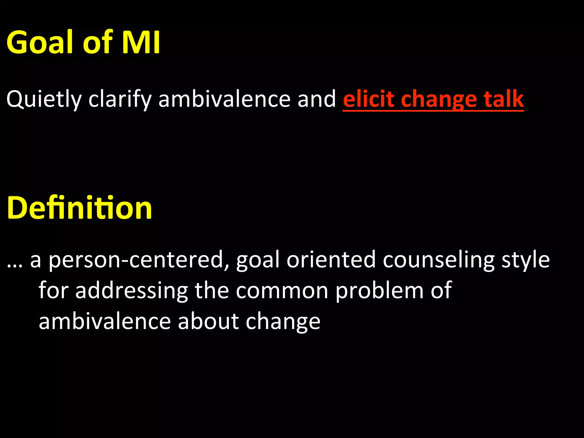 Goal of MI 
Quietly clarify ambivalence and elicit change talk 
 

Deﬁni.on 
… a person‐centered, goal oriented counseling style 
   for addressing the common problem of 
   ambivalence about change 
 