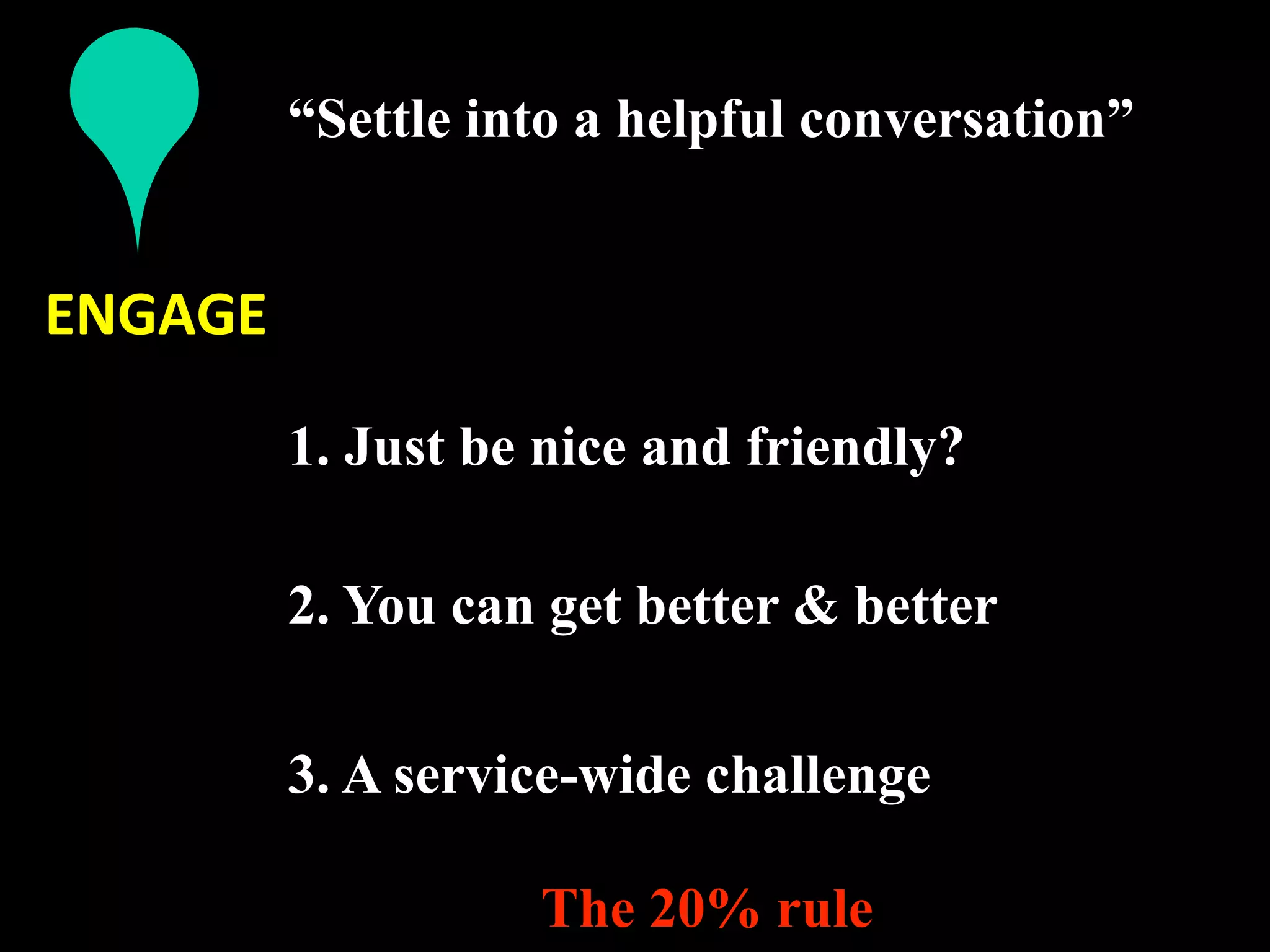 “Settle into a helpful conversation”
           
ENGAGE 

          1. Just be nice and friendly?
           
          2. You can get better & better
           
          3. A service-wide challenge

                    The 20% rule
 