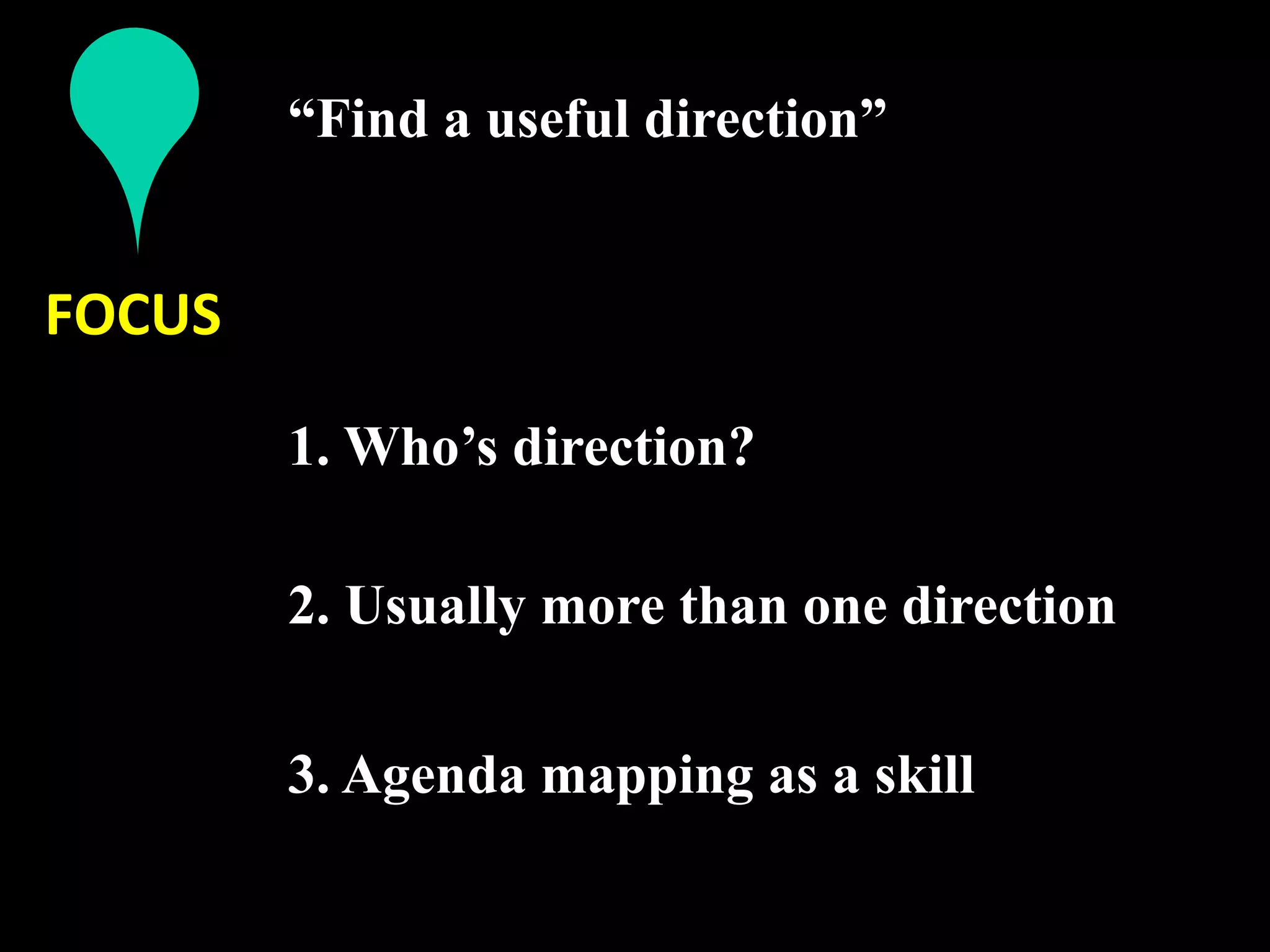“Find a useful direction” 


FOCUS 

         1. Who’s direction?
          
         2. Usually more than one direction
          
         3. Agenda mapping as a skill
          
 