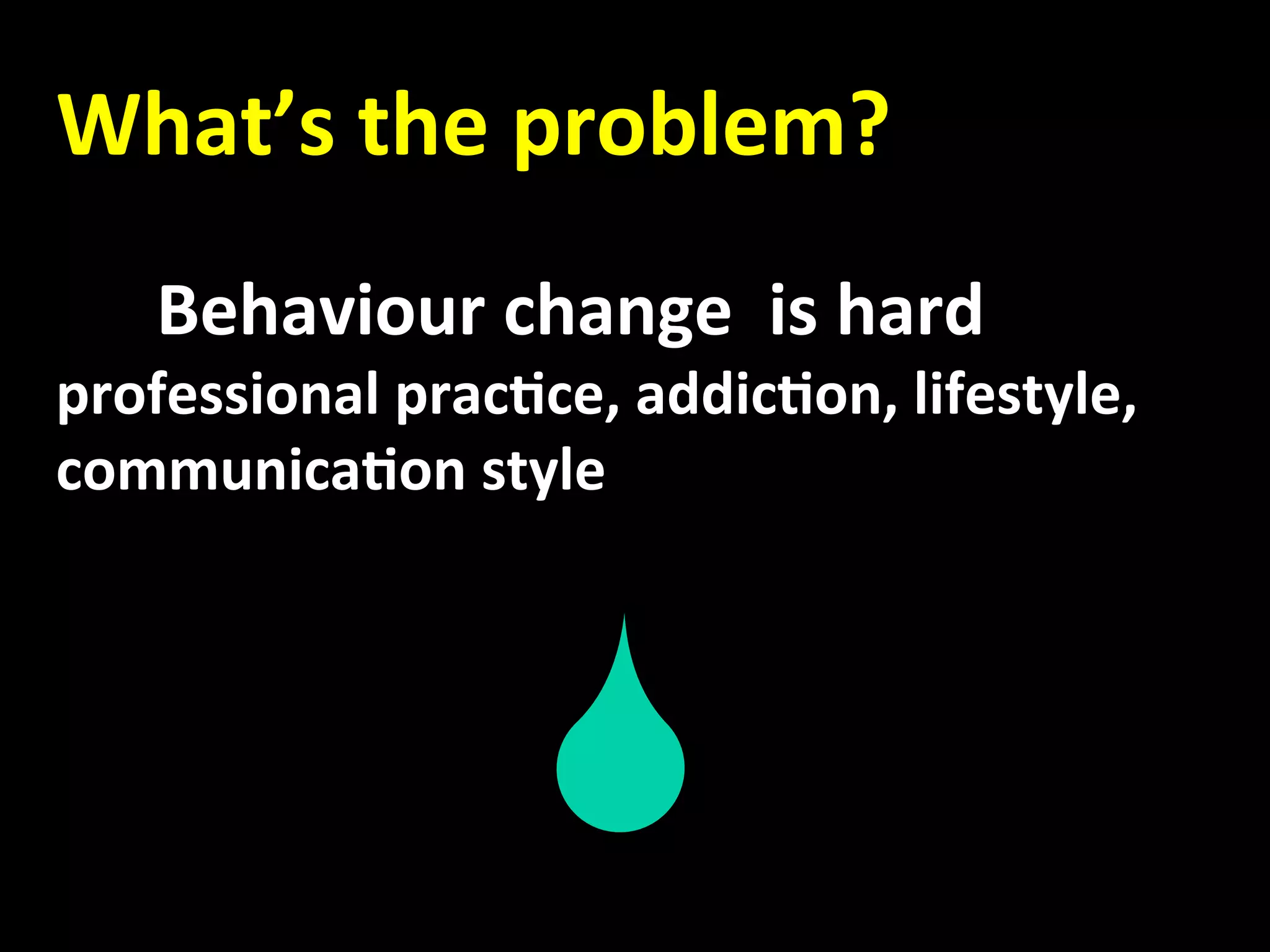   What’s the problem? 
     
         Behaviour change  is hard 
   professional prac.ce, addic.on, lifestyle, 
   communica.on style 
 
 
                                                   
            
         
 