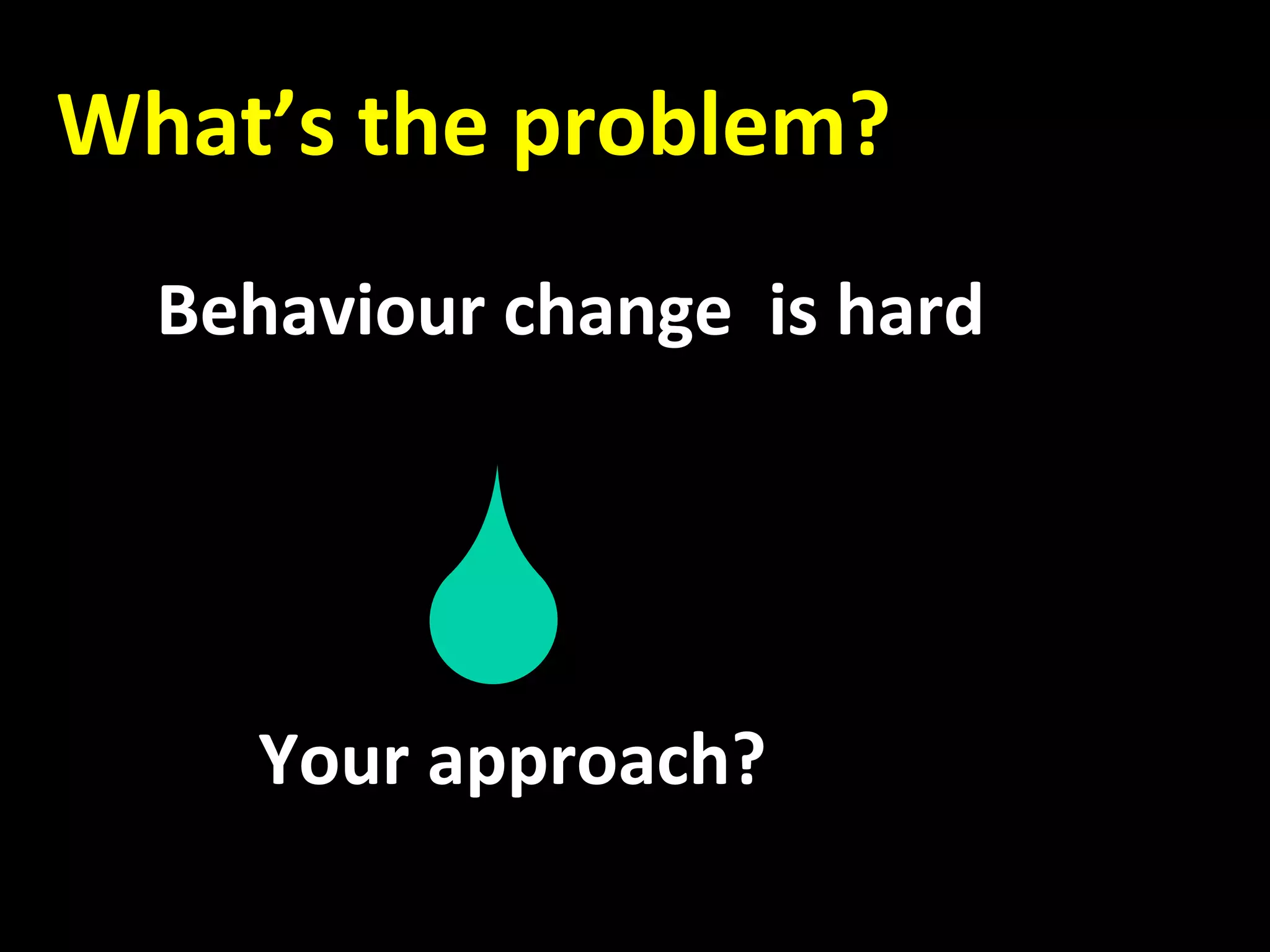   What’s the problem? 
     
         Behaviour change  is hard 
 
 
 
                                     
              Your approach? 
            
 