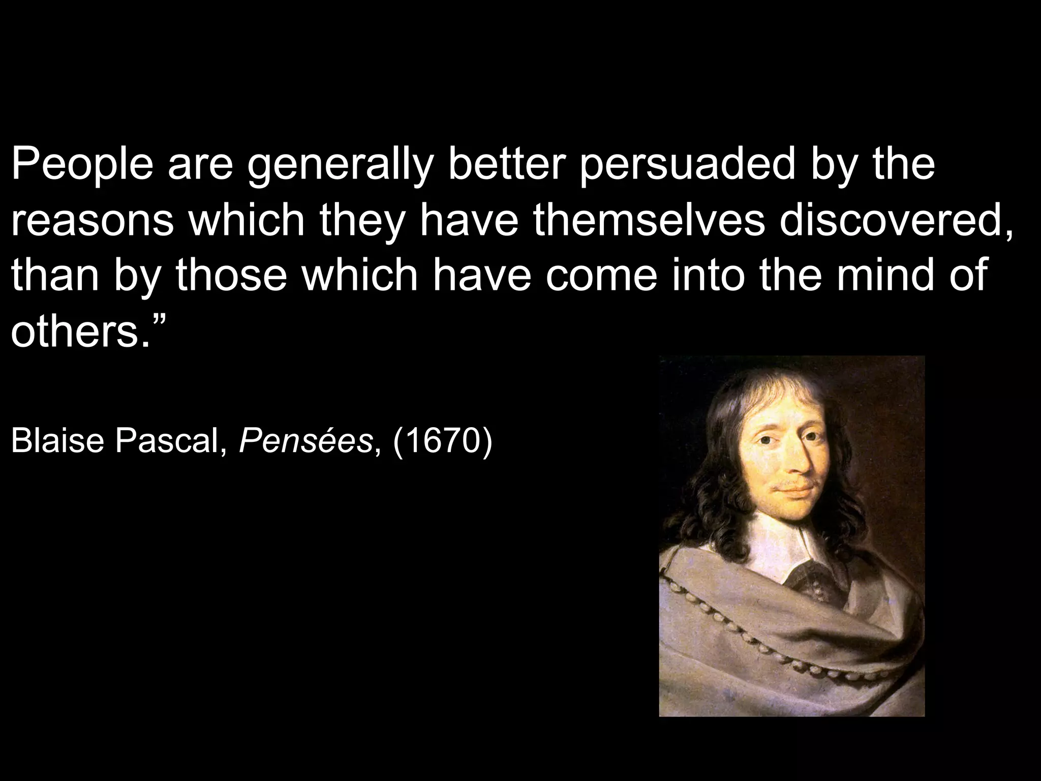         
People are generally better persuaded by the
reasons which they have themselves discovered,
than by those which have come into the mind of
others.”

Blaise Pascal, Pensées, (1670)
 
 