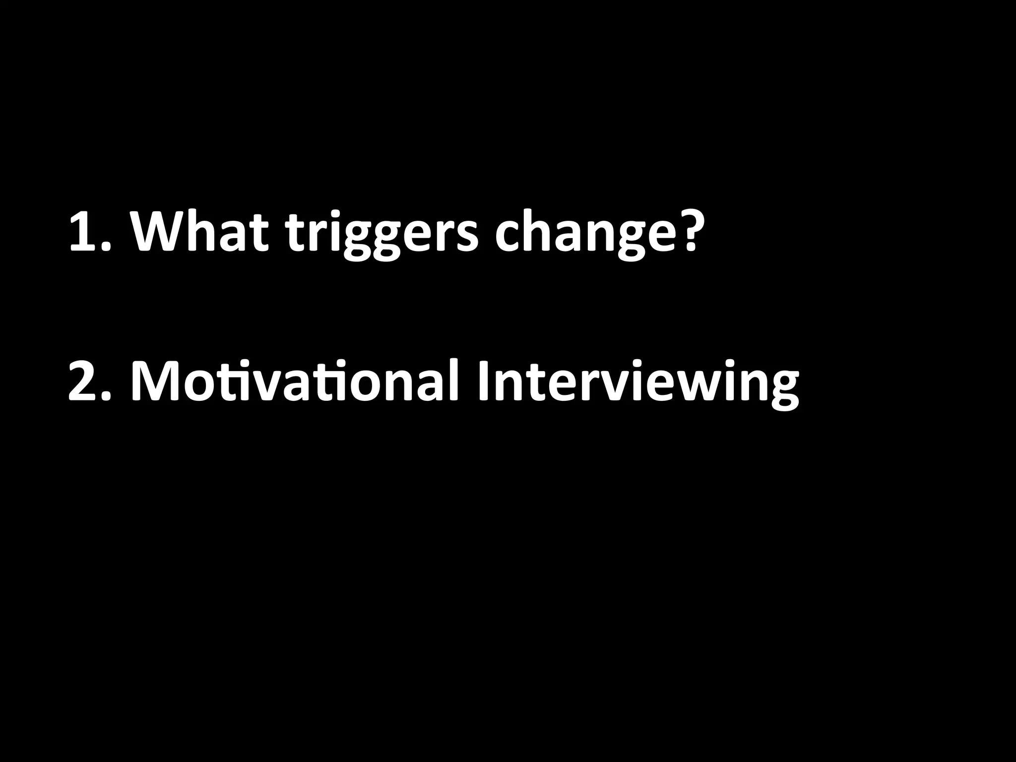     1. What triggers change? 
 
    2. Mo.va.onal Interviewing 
 
 