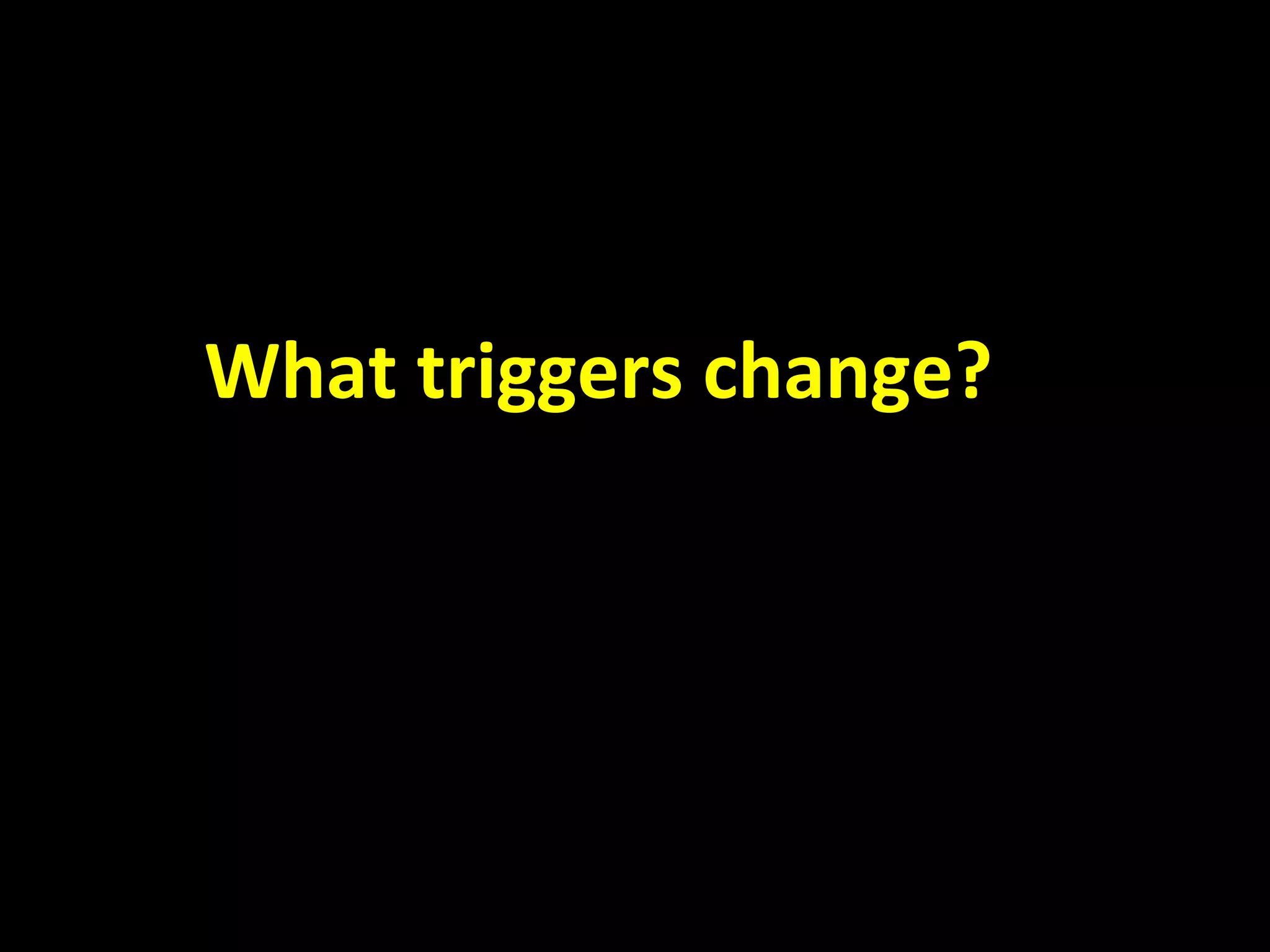           What triggers change?  
 
 
 