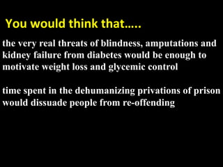  You would think that….. 
  very real threats of blindness, amputations and
the
 
kidney failure from diabetes would be enough to
motivate weight loss and glycemic control

time spent in the dehumanizing privations of prison
would dissuade people from re-offending
 