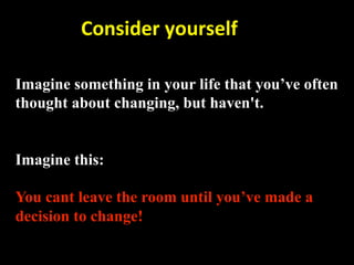         Consider yourself 

Imagine something in your life that you’ve often
thought about changing, but haven't.


Imagine this:

You cant leave the room until you’ve made a
decision to change!
 
 