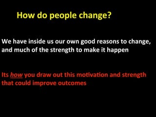        How do people change? 
 
 
We have inside us our own good reasons to change, 
and much of the strength to make it happen 
 
 
Its how you draw out this mo.va.on and strength   
that could improve outcomes 
 
 
   
 