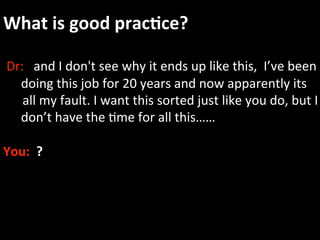What is good prac.ce? 
 
 Dr:   and I don't see why it ends up like this,  I’ve been  
      doing this job for 20 years and now apparently its  
      all my fault. I want this sorted just like you do, but I 
      don’t have the Ame for all this…… 
 
You:  ? 
 
 
 
 