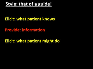 Style: that of a guide! 

Elicit: what pa.ent knows 
 
Provide: informa.on 
 
Elicit: what pa.ent might do 
 