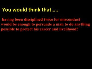  You would think that….. 
 
having been disciplined twice for misconduct
would be enough to persuade a man to do anything
possible to protect his career and livelihood?


 
 