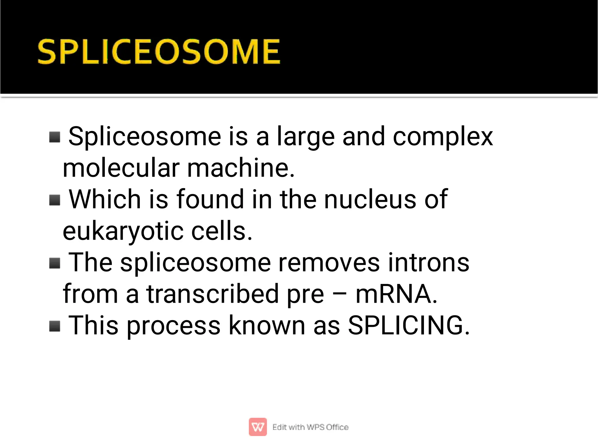 ◾
◾
◾
◾
Spliceosome is a large and complex
molecular machine.
Which is found in the nucleus of
eukaryotic cells.
The spliceosome removes introns
from a transcribed pre – mRNA.
This process known as SPLICING.
 