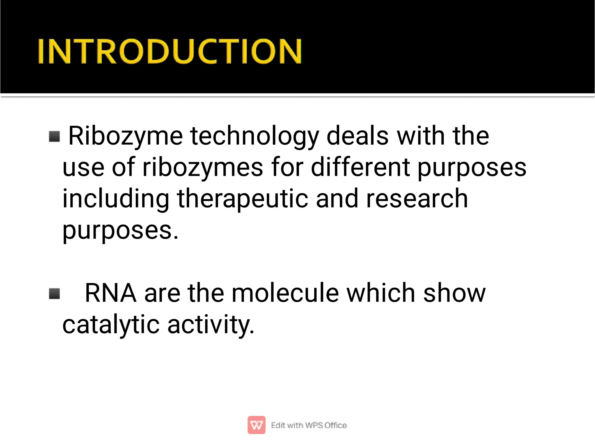 ◾
◾
Ribozyme technology deals with the
use of ribozymes for different purposes
including therapeutic and research
purposes.
RNA are the molecule which show
catalytic activity.
 