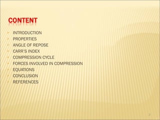    INTRODUCTION
   PROPERTIES
   ANGLE OF REPOSE
   CARR’S INDEX
   COMPRESSION CYCLE
   FORCES INVOLVED IN COMPRESSION
   EQUATIONS
   CONCLUSION
   REFERENCES




                                     2
 