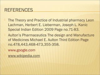 REFERENCES
   The Theory and Practice of Industrial pharmacy Leon
    Lachman, Herbert E. Lieberman, Joseph L. Kanic
    Special Indian Edition 2009 Page no.71-83.
   Aulton’s Pharmaceutics The design and Manufacture
    of Medicines Michael E. Aulton Third Edition Page
    no.478,443,468-473,355-358.
   www.google.com
   www.wikipedia.com
 
