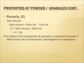    Porosity (E)
o Void volume
     Void volume = Bulk Vol – True Vol
      E = Void volume / Bulk Vol
        = V / Vb
The relation bet compression & porosity is important because it
  determines rate of dissolution, disintegration & absorption.
 