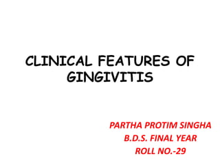 CLINICAL FEATURES OF
GINGIVITIS
PARTHA PROTIM SINGHA
B.D.S. FINAL YEAR
ROLL NO.-29
 