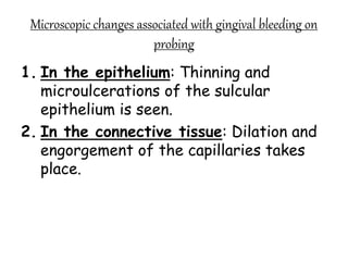 Microscopic changes associated with gingival bleeding on
probing
1. In the epithelium: Thinning and
microulcerations of the sulcular
epithelium is seen.
2. In the connective tissue: Dilation and
engorgement of the capillaries takes
place.
 