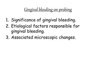 Gingival bleeding on probing
1. Significance of gingival bleeding.
2. Etiological factors responsible for
gingival bleeding.
3. Associated microscopic changes.
 