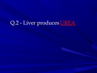 Q.2 - Liver produces UREA
 