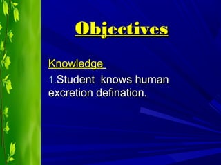 ObjectivesObjectives
KnowledgeKnowledge
1.1.Student knows humanStudent knows human
excretion defination.excretion defination.
 