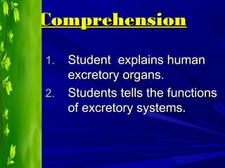 ComprehensionComprehension
1.1. Student explains humanStudent explains human
excretory organs.excretory organs.
2.2. Students tells the functionsStudents tells the functions
of excretory systems.of excretory systems.
 