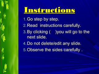 InstructionsInstructions
1.1. Go step by step.Go step by step.
2.2. Read instructions carefully.Read instructions carefully.
3.3. By clicking ( )you will go to theBy clicking ( )you will go to the
next slide.next slide.
4.4. Do not delete/edit any slide.Do not delete/edit any slide.
5.5. Observe the sides carefully .Observe the sides carefully .
 