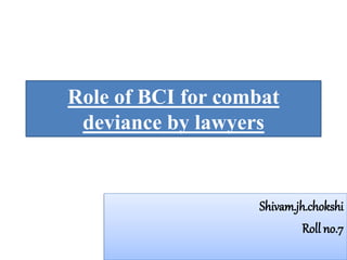 Role of BCI for combat
deviance by lawyers
Shivam.jh.chokshi
Roll no.7
 