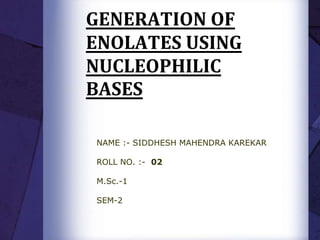 GENERATION OF
ENOLATES USING
NUCLEOPHILIC
BASES
NAME :- SIDDHESH MAHENDRA KAREKAR
ROLL NO. :- 02
M.Sc.-1
SEM-2
 
