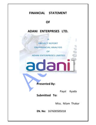 FINANCIAL STATEMENT
OF
ADANI ENTERPRISES LTD.
Presented By:
Payal Kyada
Submitted To:
Miss. Nilam Thakar
EN. No: 167600585018
 