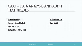 CAAT – DATA ANALYSIS AND AUDIT
TECHNIQUES
Submitted By:- Submitted To:-
Name - Saurabh Rai Mr. XXXX
Roll No. – XX
Batch No. – ADV - XX
100 HRS. ADV. ITT NRO0320331 1
 