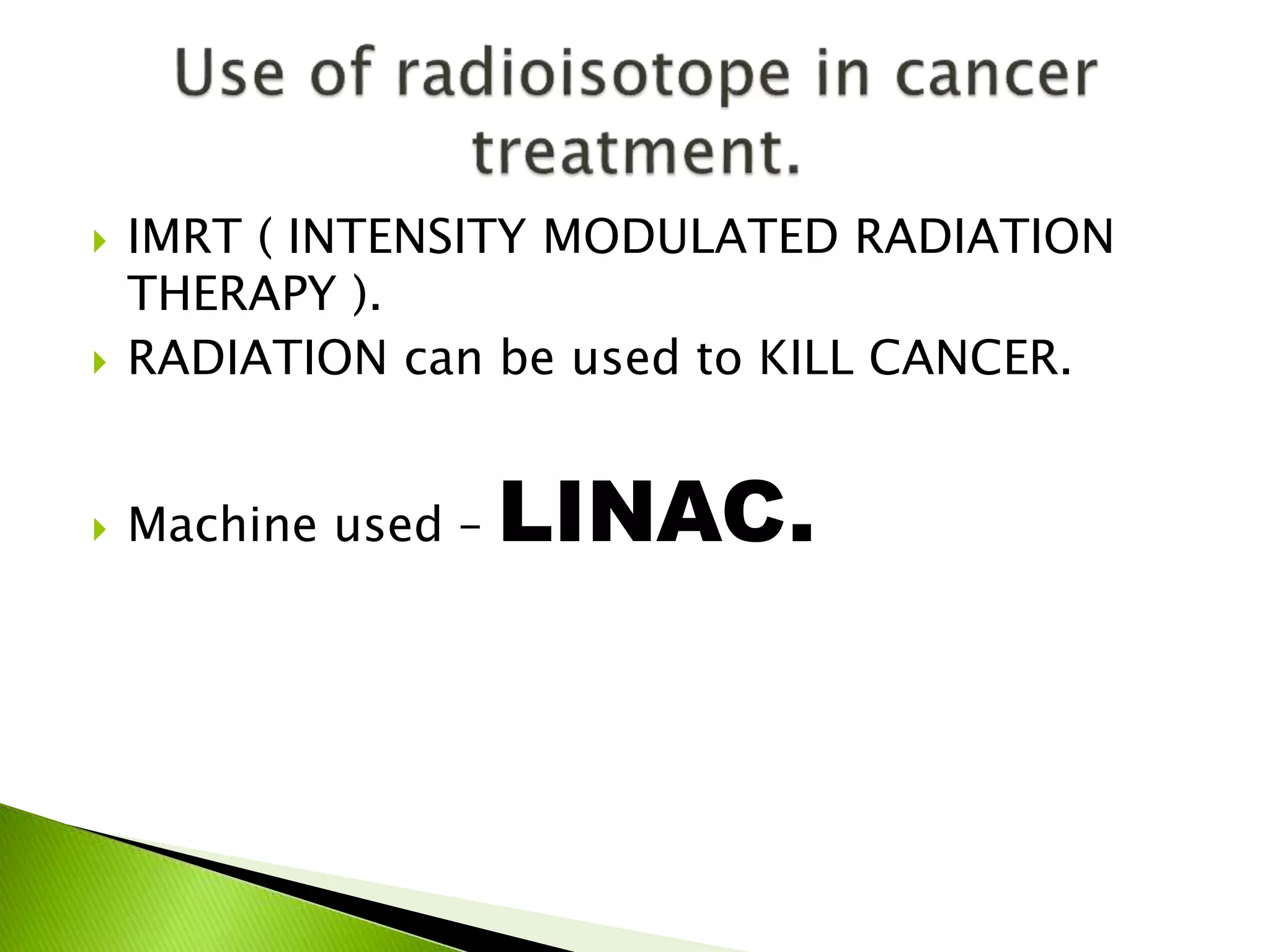  IMRT ( INTENSITY MODULATED RADIATION
THERAPY ).
 RADIATION can be used to KILL CANCER.
 Machine used – LINAC.
 