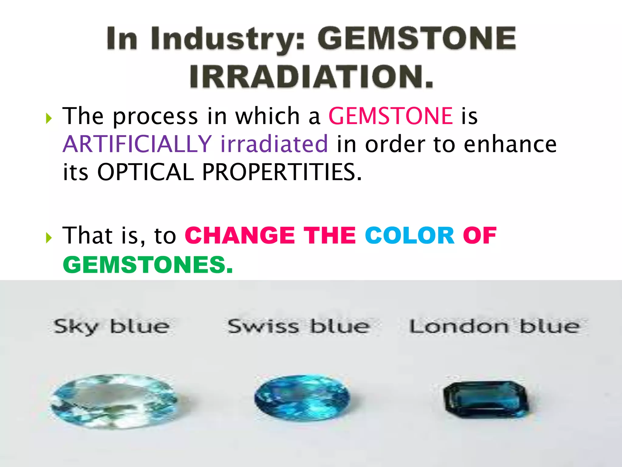  The process in which a GEMSTONE is
ARTIFICIALLY irradiated in order to enhance
its OPTICAL PROPERTITIES.
 That is, to CHANGE THE COLOR OF
GEMSTONES.
 