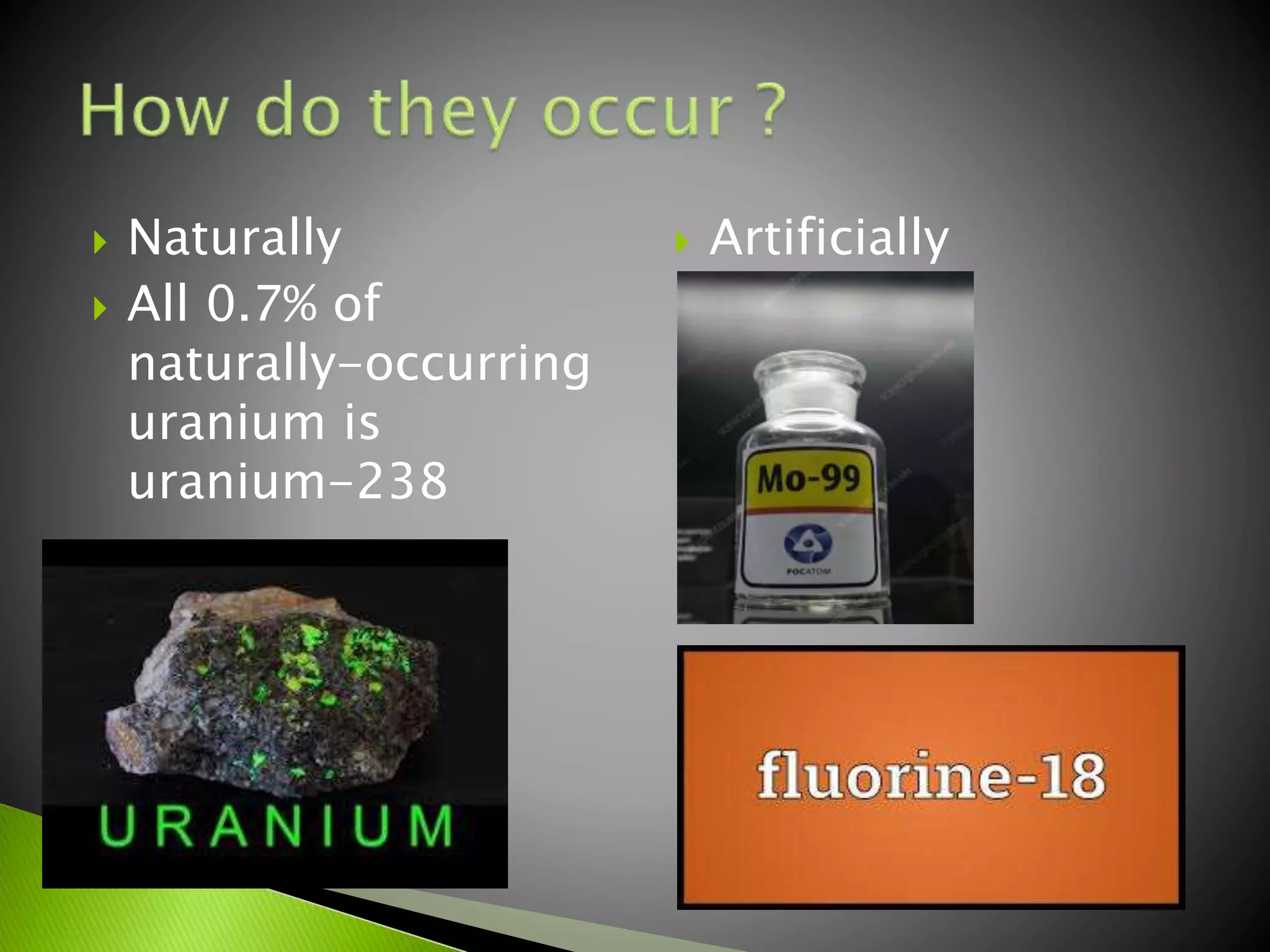  Naturally
 All 0.7% of
naturally-occurring
uranium is
uranium-238
 Artificially
 